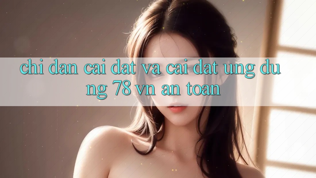 Chỉ dẫn Cài đặt Và Cài Đặt Ứng Dụng 78 vn An Toàn