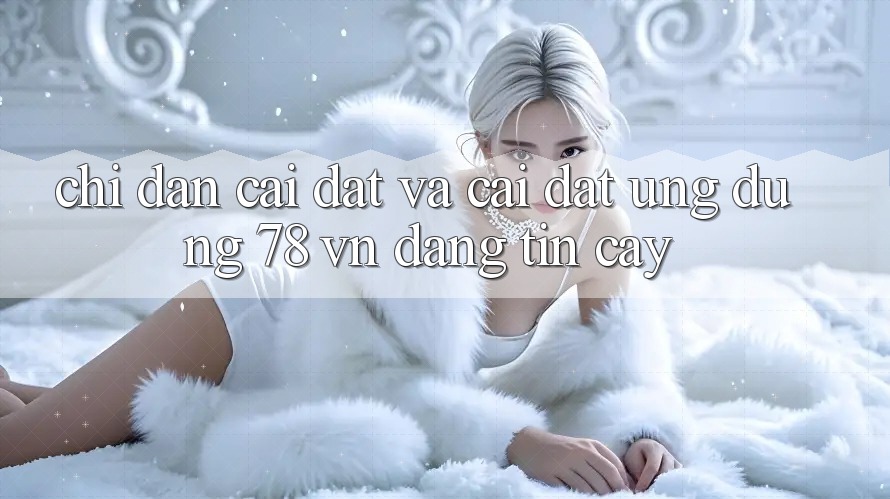 Chỉ dẫn Cài đặt Và Cài Đặt Ứng Dụng 78 vn Đáng tin cậy