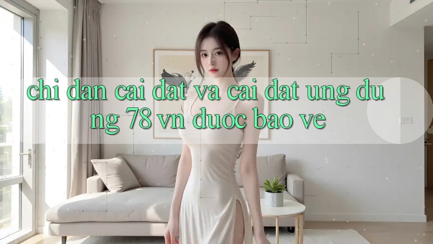 Chỉ dẫn Cài đặt Và Cài Đặt Ứng Dụng 78 vn Được bảo vệ