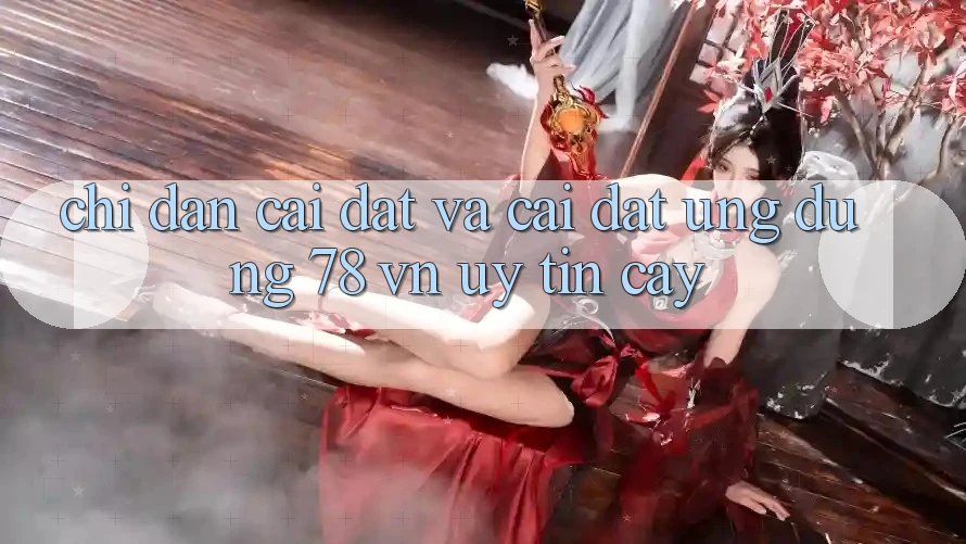Chỉ dẫn Cài đặt Và Cài Đặt Ứng Dụng 78 vn Uy tín cậy