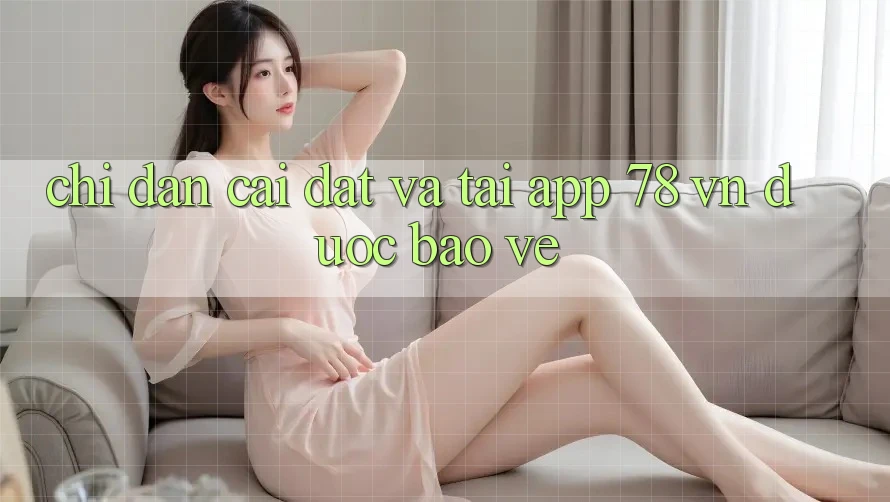 Chỉ dẫn Cài đặt Và Tải App 78 vn Được bảo vệ