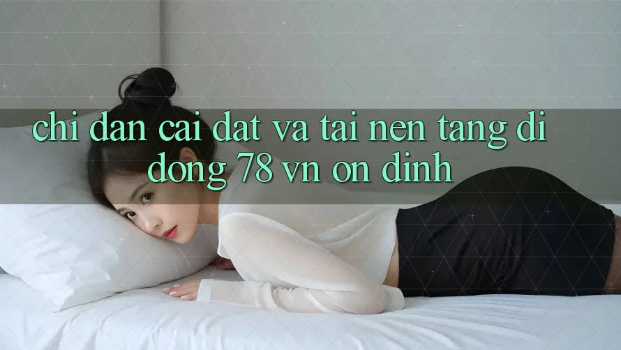 Chỉ dẫn Cài đặt Và Tải Nền tảng di động 78 vn Ổn định