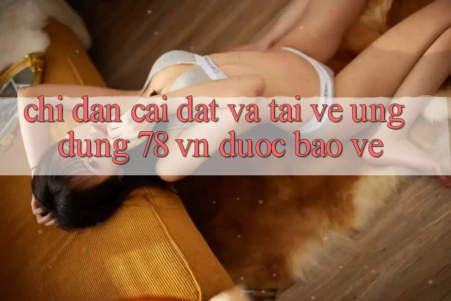 Chỉ dẫn Cài đặt Và Tải về Ứng Dụng 78 vn Được bảo vệ