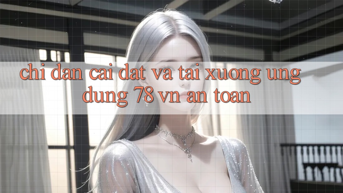 Chỉ dẫn Cài đặt Và Tải xuống Ứng Dụng 78 vn An Toàn