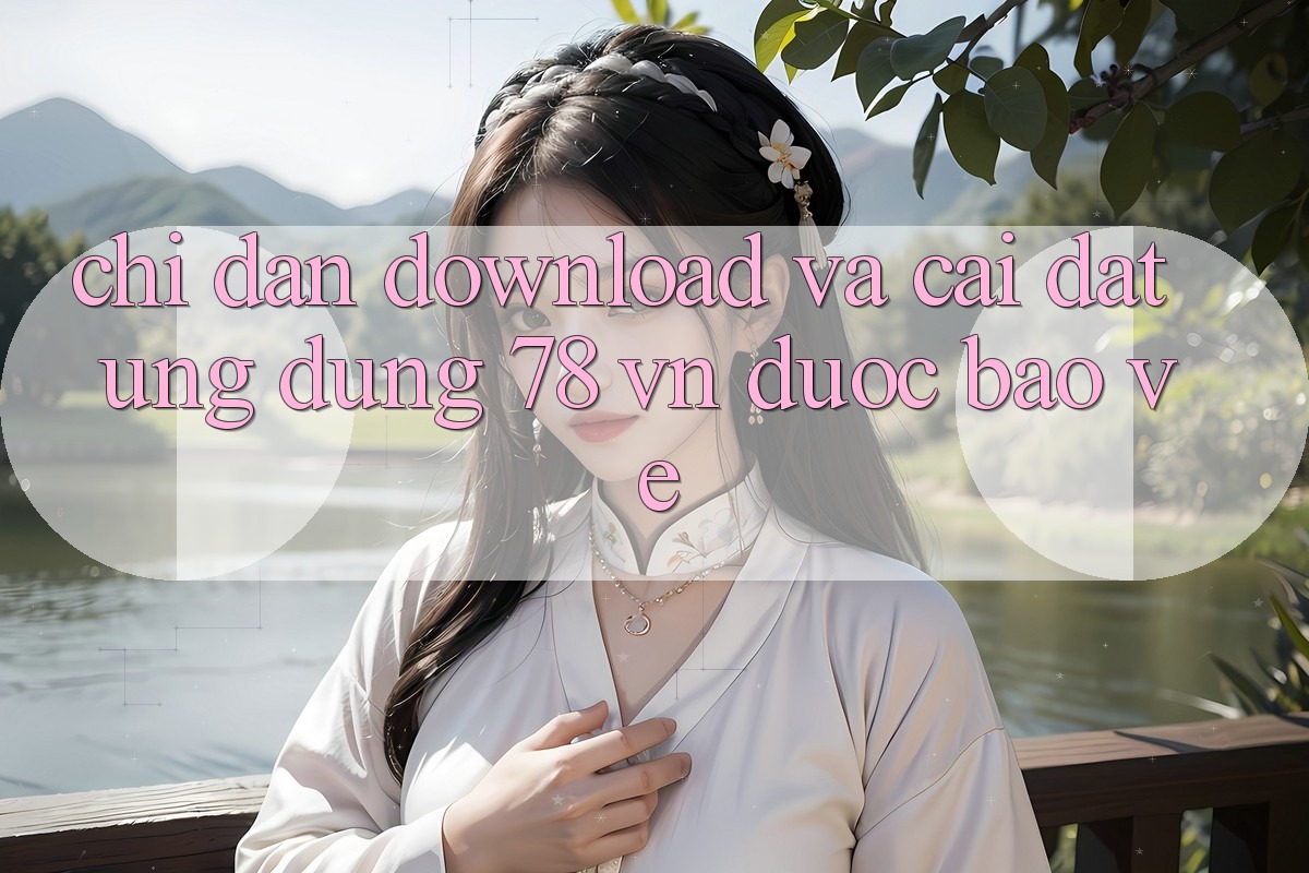 Chỉ dẫn Download Và Cài đặt Ứng Dụng 78 vn Được bảo vệ