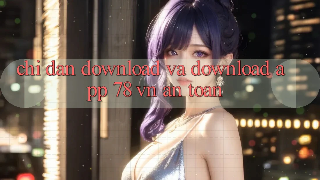 Chỉ dẫn Download Và Download App 78 vn An Toàn
