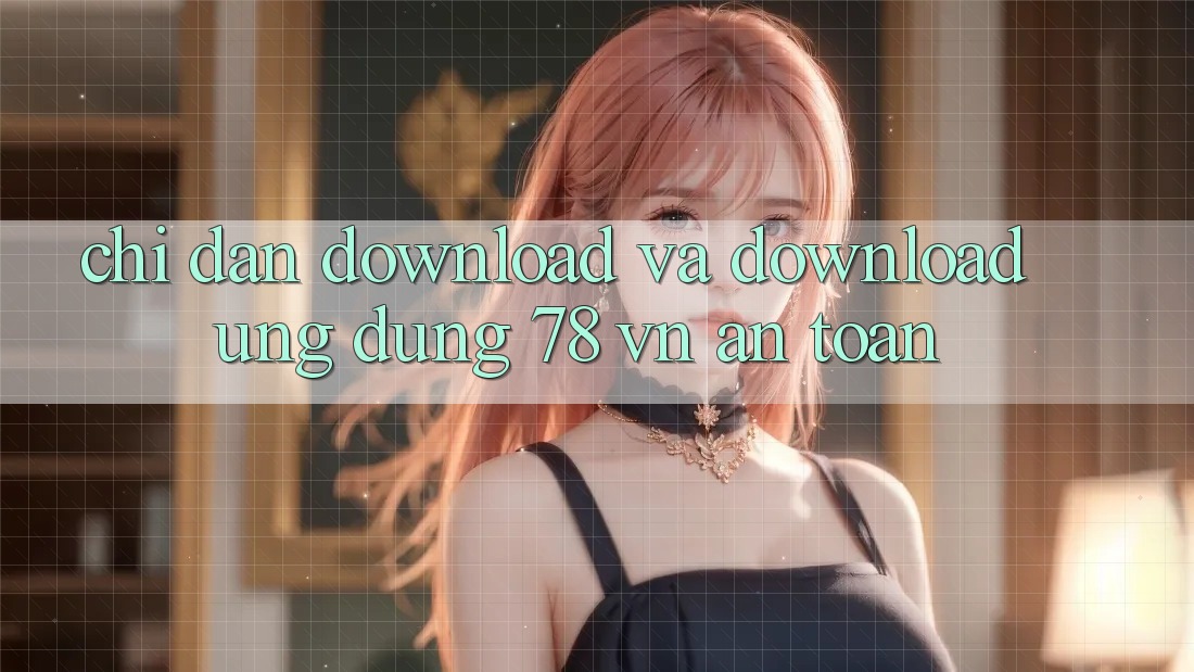 Chỉ dẫn Download Và Download Ứng Dụng 78 vn An Toàn
