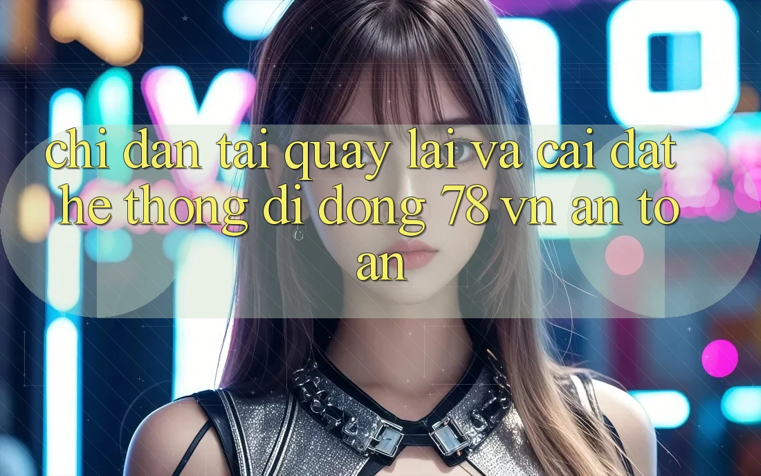 Chỉ dẫn Tải quay lại Và Cài Đặt Hệ thống di động 78 vn An Toàn
