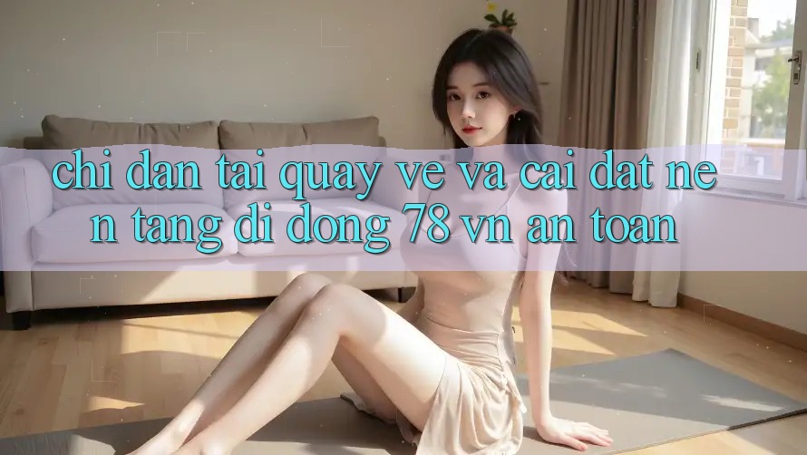 Chỉ dẫn Tải quay về Và Cài Đặt Nền tảng di động 78 vn An Toàn