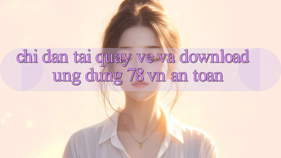 Chỉ dẫn Tải quay về Và Download Ứng Dụng 78 vn An Toàn