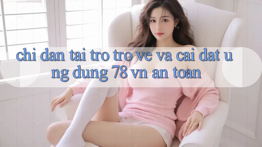 Chỉ dẫn Tải trở trở về Và Cài Đặt Ứng Dụng 78 vn An Toàn Chỉ dẫn Tải trở trở về Và Cài Đặt Ứng Dụng 78 vn An Toàn
