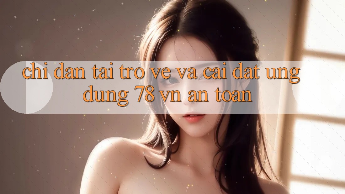 Chỉ dẫn Tải trở về Và Cài Đặt Ứng Dụng 78 vn An Toàn