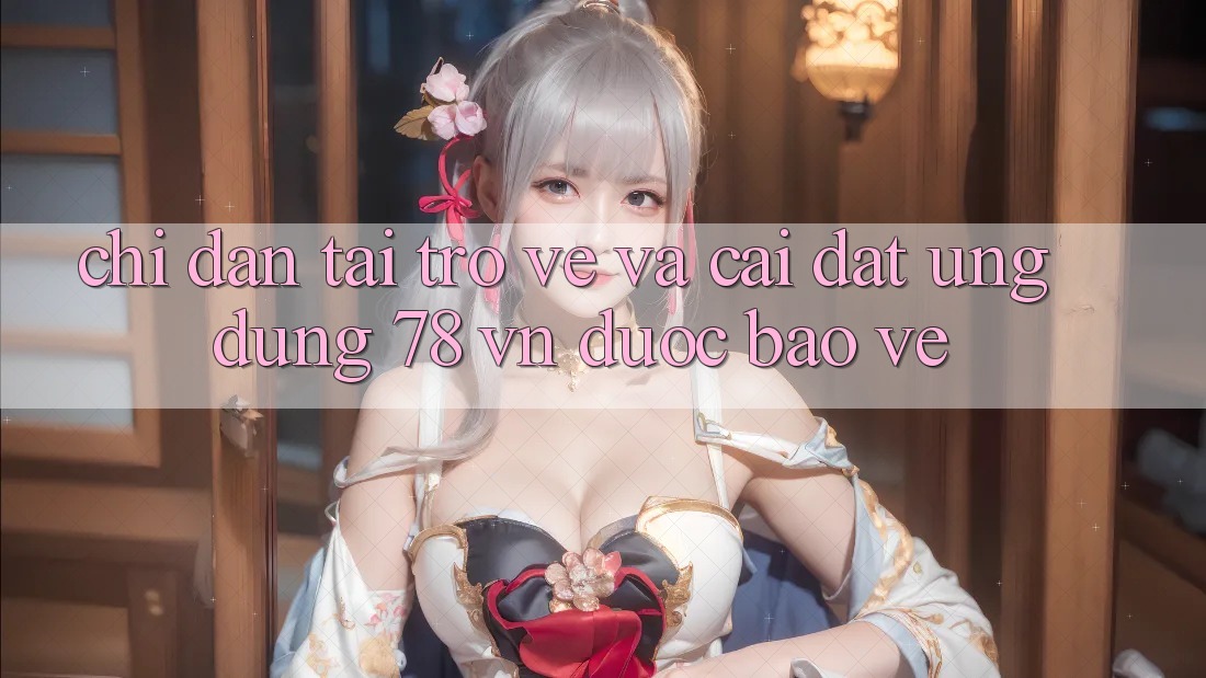 Chỉ dẫn Tải trở về Và Cài Đặt Ứng Dụng 78 vn Được bảo vệ