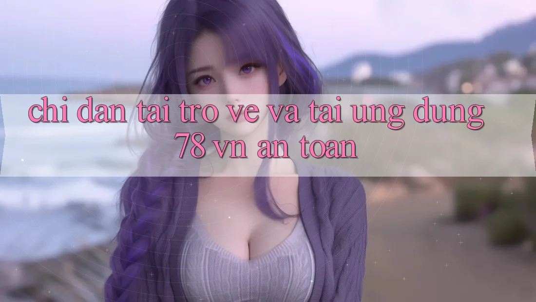 Chỉ dẫn Tải trở về Và Tải Ứng Dụng 78 vn An Toàn