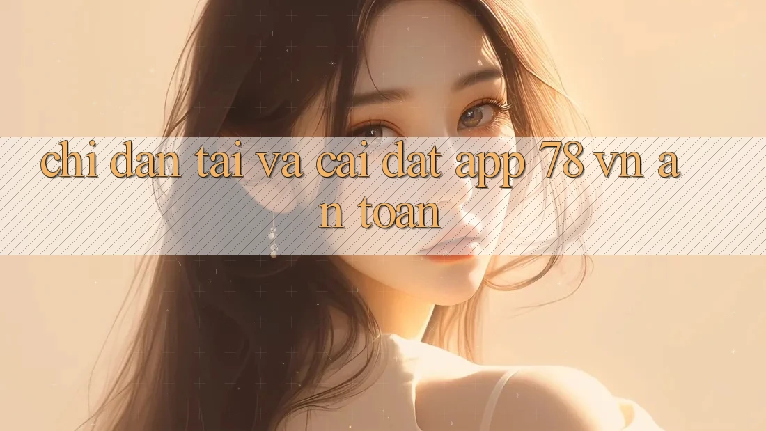 Chỉ dẫn Tải Và Cài Đặt App 78 vn An Toàn Chỉ dẫn Tải Và Cài Đặt App 78 vn An Toàn