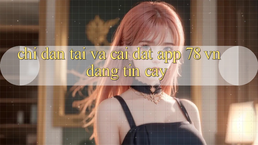 Chỉ dẫn Tải Và Cài Đặt App 78 vn Đáng tin cậy