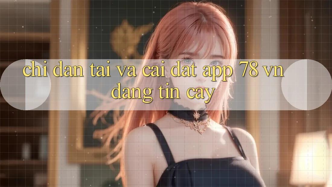 Chỉ dẫn Tải Và Cài Đặt App 78 vn Đáng tin cậy