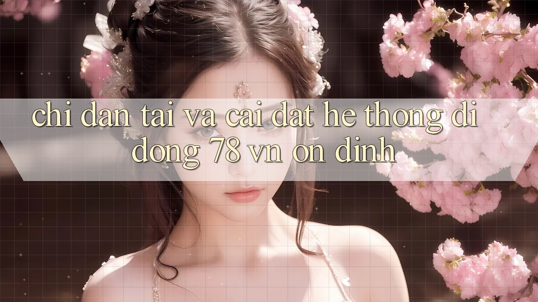 Chỉ dẫn Tải Và Cài Đặt Hệ thống di động 78 vn Ổn định