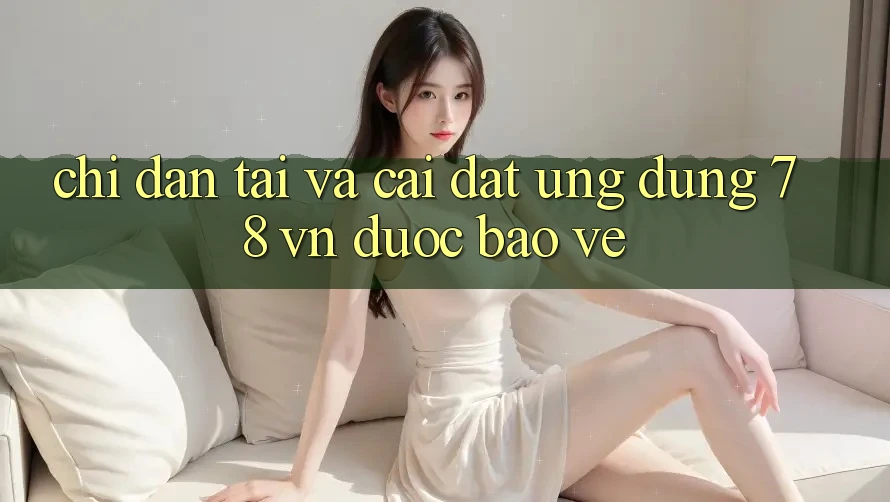 Chỉ dẫn Tải Và Cài Đặt Ứng Dụng 78 vn Được bảo vệ Chỉ dẫn Tải Và Cài Đặt Ứng Dụng 78 vn Được bảo vệ