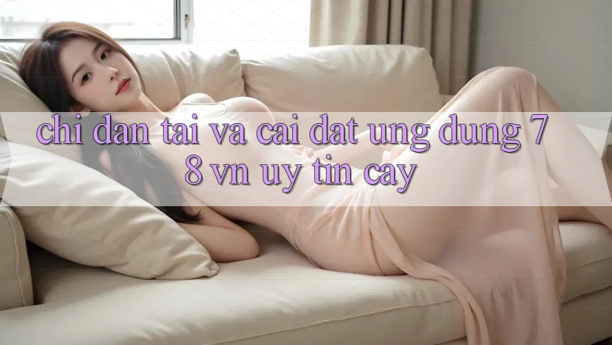 Chỉ dẫn Tải Và Cài Đặt Ứng Dụng 78 vn Uy tín cậy