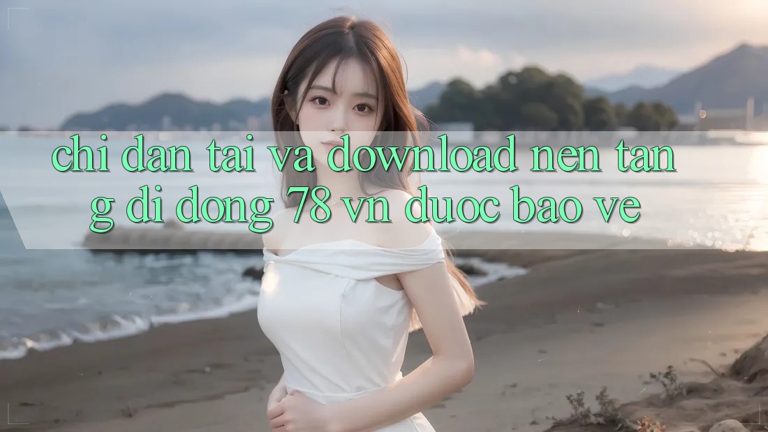 Chỉ dẫn Tải Và Download Nền tảng di động 78 vn Được bảo vệ
