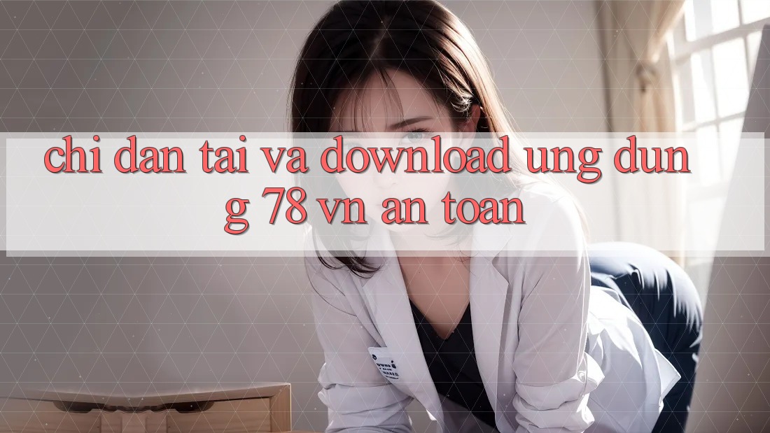 Chỉ dẫn Tải Và Download Ứng Dụng 78 vn An Toàn