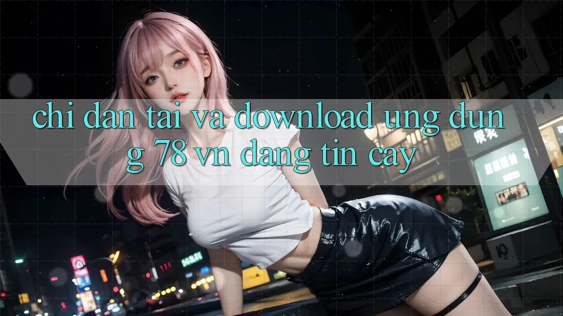 Chỉ dẫn Tải Và Download Ứng Dụng 78 vn Đáng tin cậy