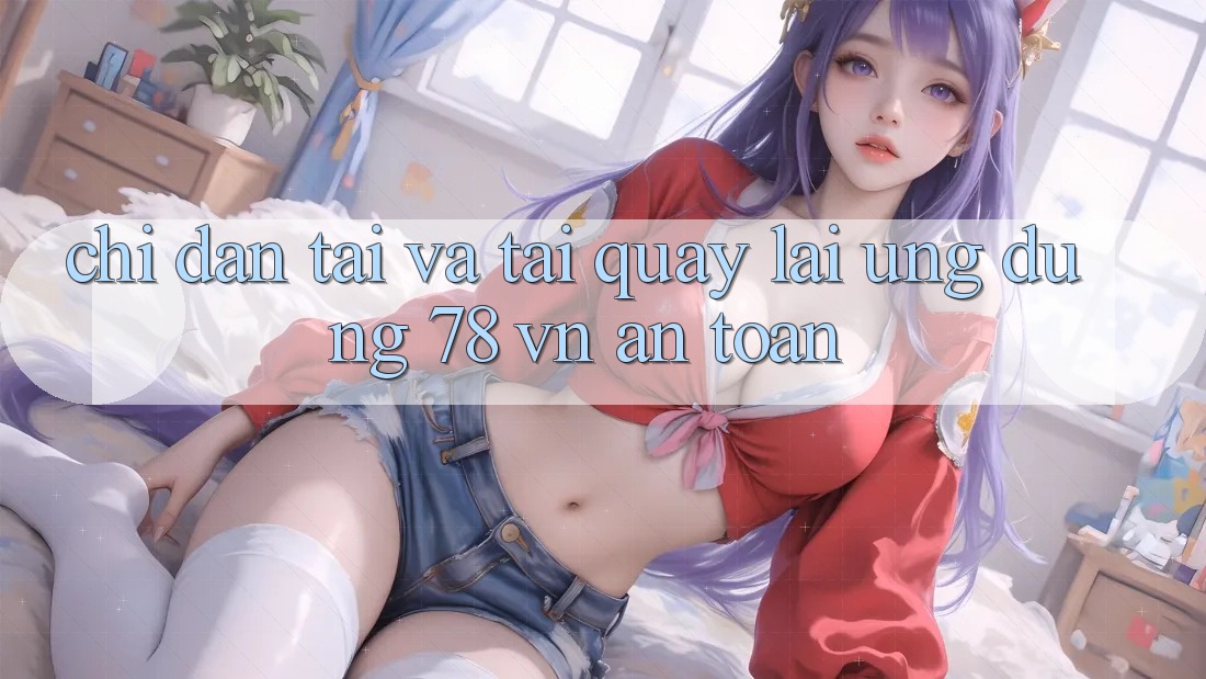 Chỉ dẫn Tải Và Tải quay lại Ứng Dụng 78 vn An Toàn