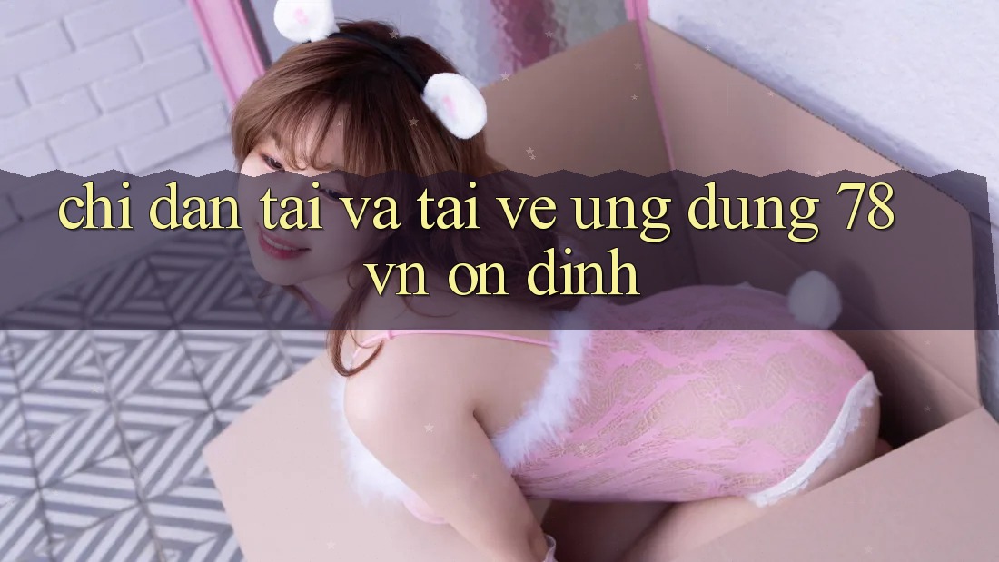 Chỉ dẫn Tải Và Tải về Ứng Dụng 78 vn Ổn định
