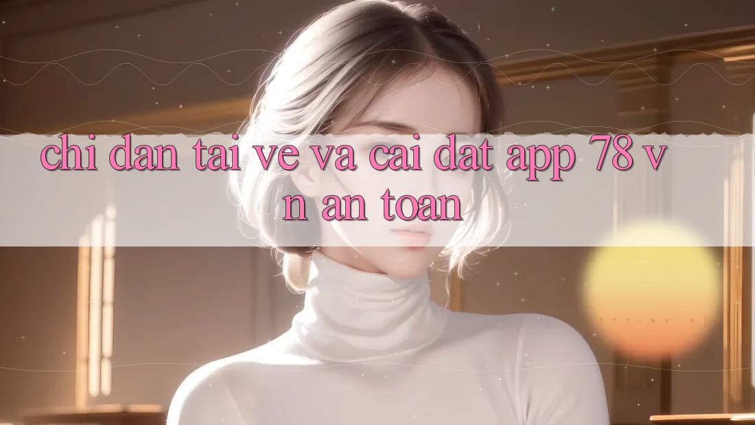 Chỉ dẫn Tải về Và Cài Đặt App 78 vn An Toàn