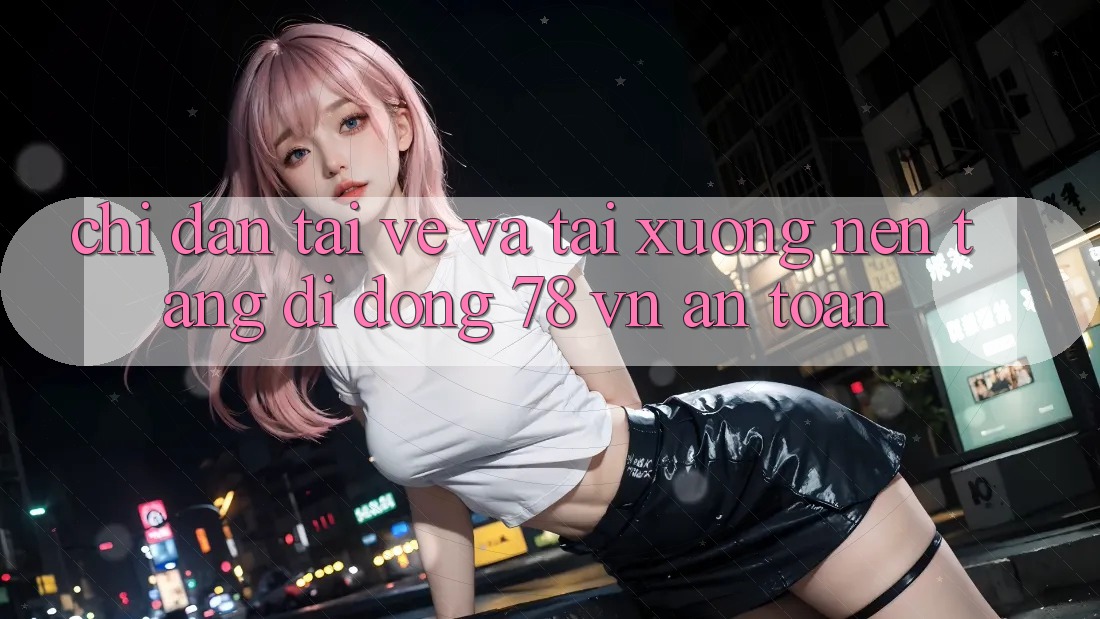 Chỉ dẫn Tải về Và Tải xuống Nền tảng di động 78 vn An Toàn
