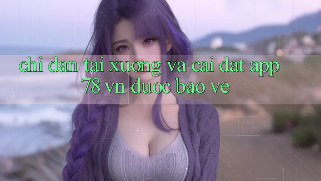 Chỉ dẫn Tải xuống Và Cài Đặt App 78 vn Được bảo vệ