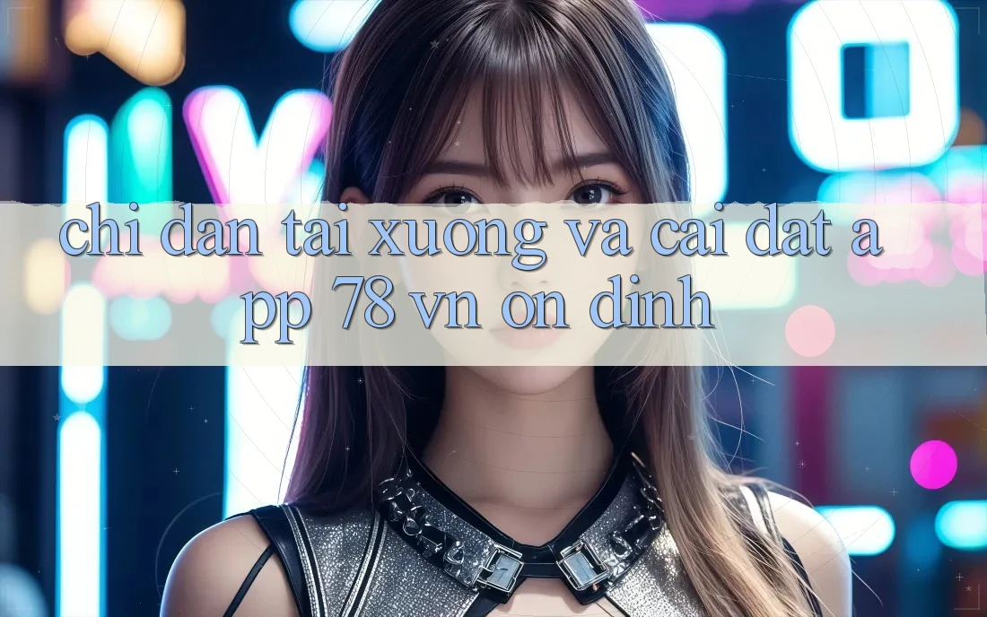 Chỉ dẫn Tải xuống Và Cài Đặt App 78 vn Ổn định