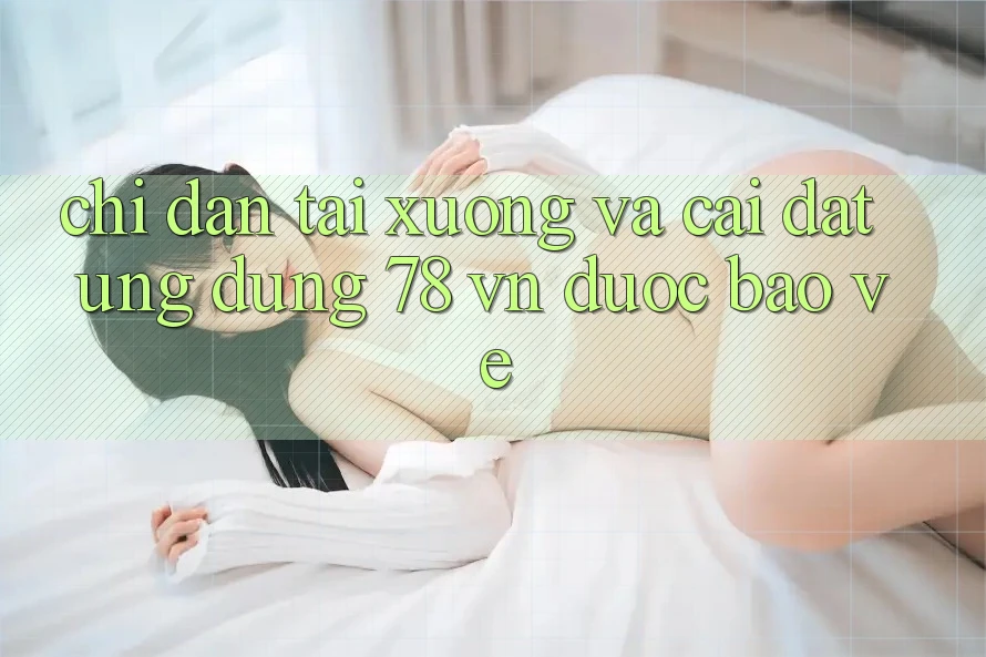 Chỉ dẫn Tải xuống Và Cài Đặt Ứng Dụng 78 vn Được bảo vệ Chỉ dẫn Tải xuống Và Cài Đặt Ứng Dụng 78 vn Được bảo vệ