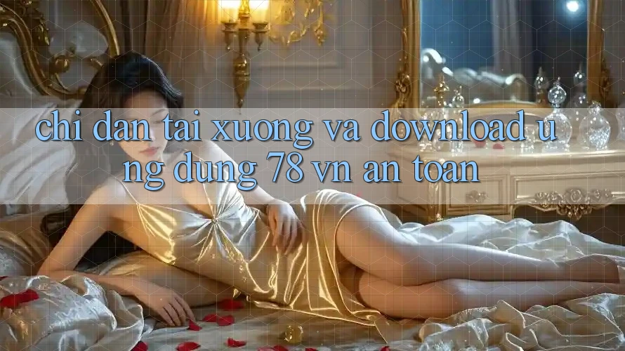 Chỉ dẫn Tải xuống Và Download Ứng Dụng 78 vn An Toàn