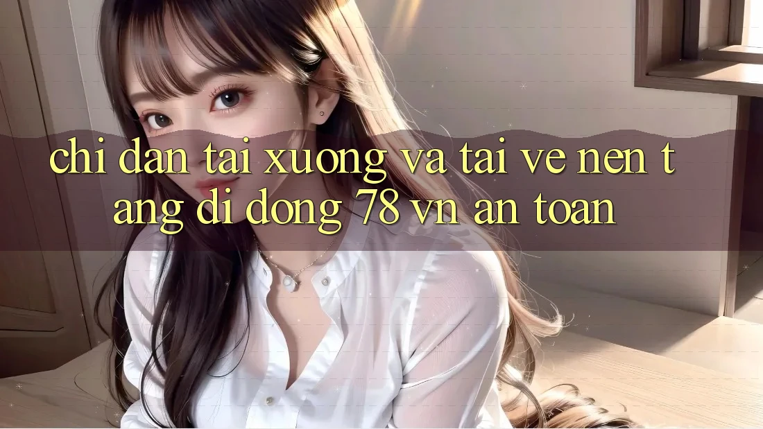Chỉ dẫn Tải xuống Và Tải về Nền tảng di động 78 vn An toàn
