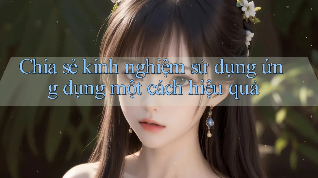 Chia sẻ kinh nghiệm sử dụng ứng dụng một cách hiệu quả Chia sẻ kinh nghiệm sử dụng ứng dụng một cách hiệu quả