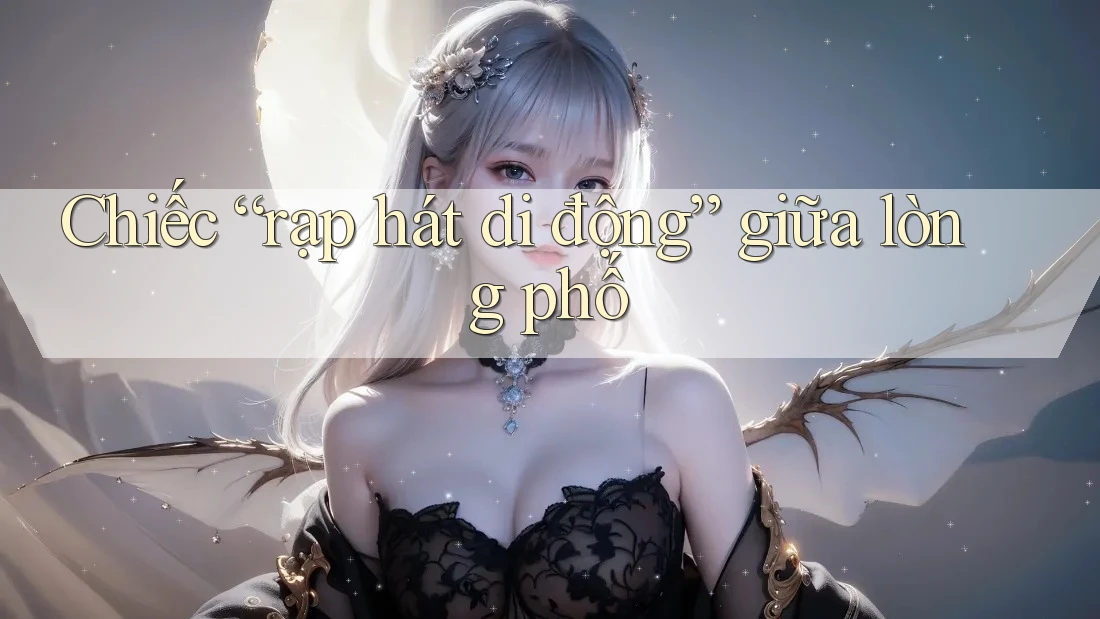 Chiếc “rạp hát di động” giữa lòng phố