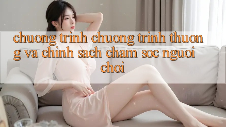 Chương Trình Chương trình thưởng Và Chính Sách Chăm Sóc Người chơi Chương Trình Chương trình thưởng Và Chính Sách Chăm Sóc Người chơi