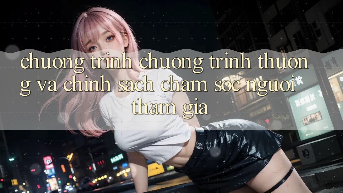 Chương Trình Chương trình thưởng Và Chính Sách Chăm Sóc Người tham gia