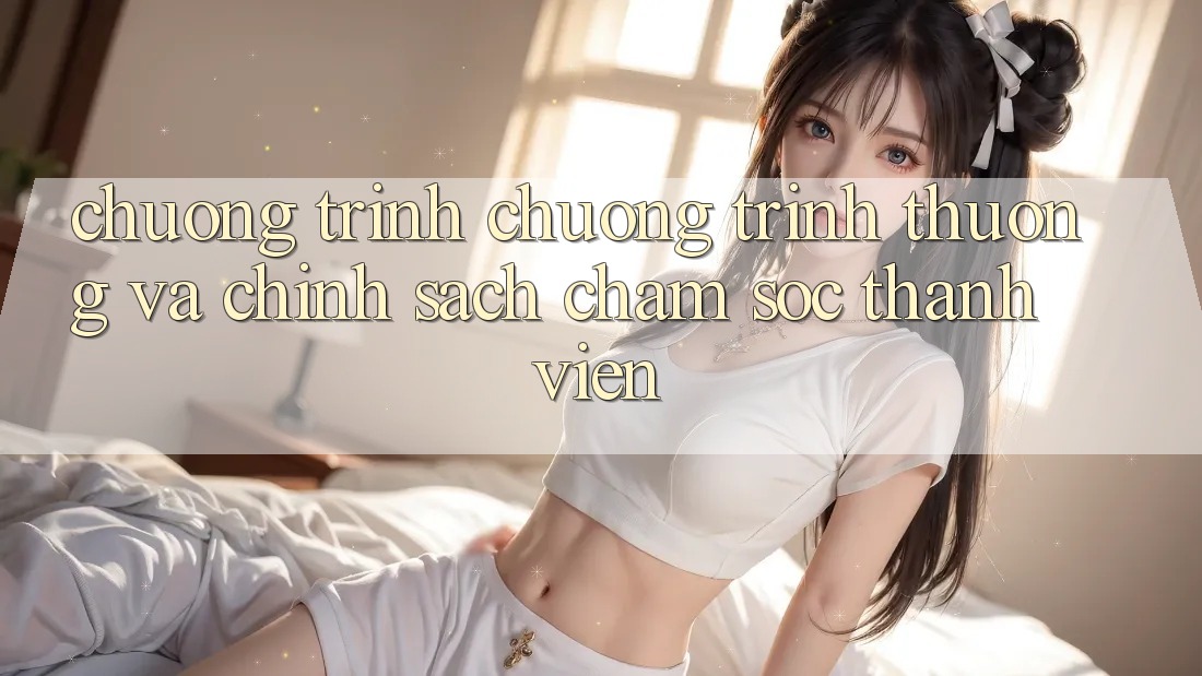 Chương Trình Chương trình thưởng Và Chính Sách Chăm Sóc Thành viên