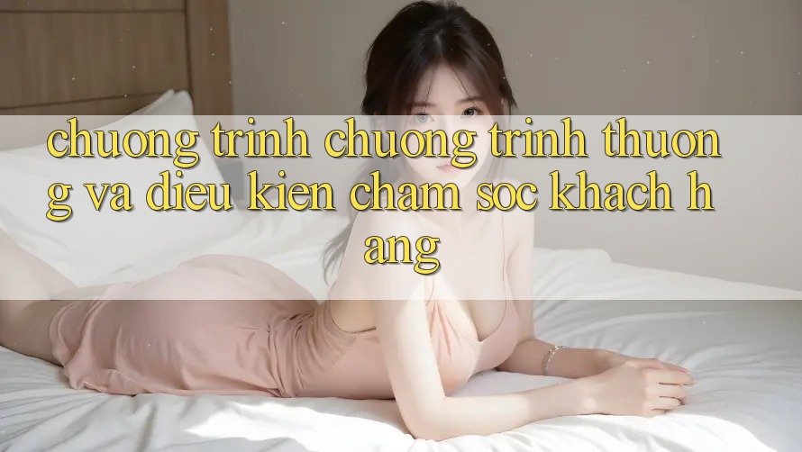 Chương Trình Chương trình thưởng Và Điều kiện Chăm Sóc Khách Hàng Chương Trình Chương trình thưởng Và Điều kiện Chăm Sóc Khách Hàng