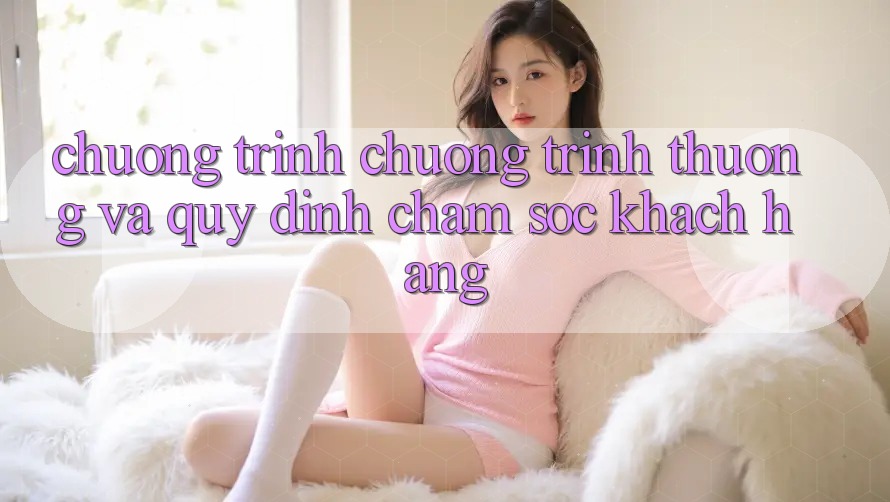 Chương Trình Chương trình thưởng Và Quy định Chăm Sóc Khách Hàng Chương Trình Chương trình thưởng Và Quy định Chăm Sóc Khách Hàng