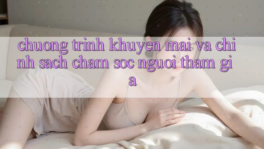 Chương Trình Khuyến Mãi Và Chính Sách Chăm Sóc Người tham gia Chương Trình Khuyến Mãi Và Chính Sách Chăm Sóc Người tham gia