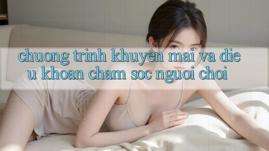 Chương Trình Khuyến Mãi Và Điều khoản Chăm Sóc Người chơi Chương Trình Khuyến Mãi Và Điều khoản Chăm Sóc Người chơi
