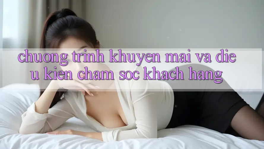 Chương Trình Khuyến Mãi Và Điều kiện Chăm Sóc Khách Hàng