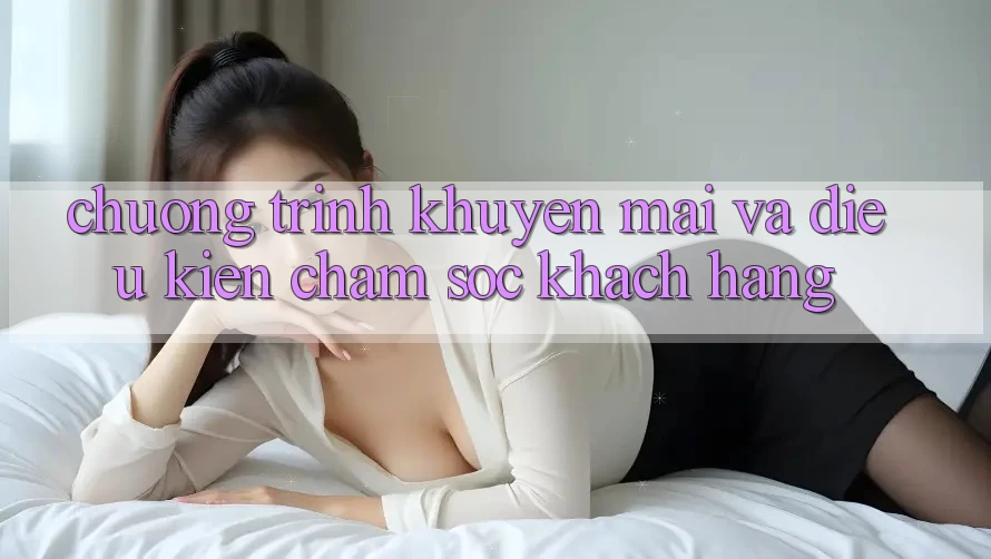 Chương Trình Khuyến Mãi Và Điều kiện Chăm Sóc Khách Hàng Chương Trình Khuyến Mãi Và Điều kiện Chăm Sóc Khách Hàng