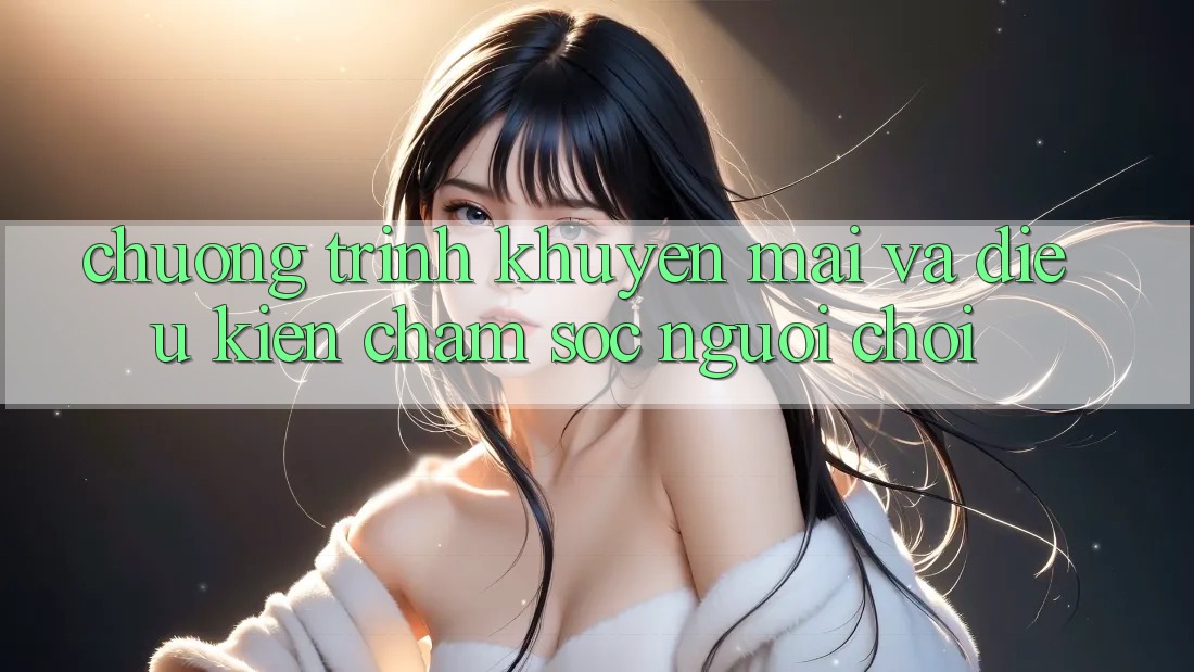 Chương Trình Khuyến Mãi Và Điều kiện Chăm Sóc Người chơi
