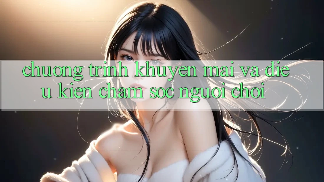 Chương Trình Khuyến Mãi Và Điều kiện Chăm Sóc Người chơi