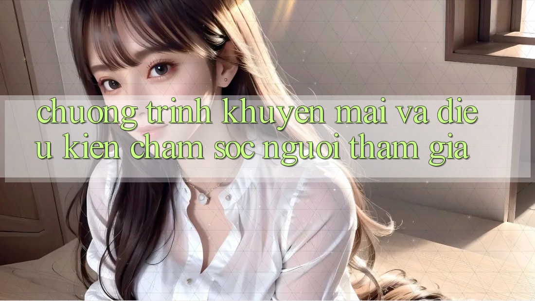 Chương Trình Khuyến Mãi Và Điều kiện Chăm Sóc Người tham gia Chương Trình Khuyến Mãi Và Điều kiện Chăm Sóc Người tham gia